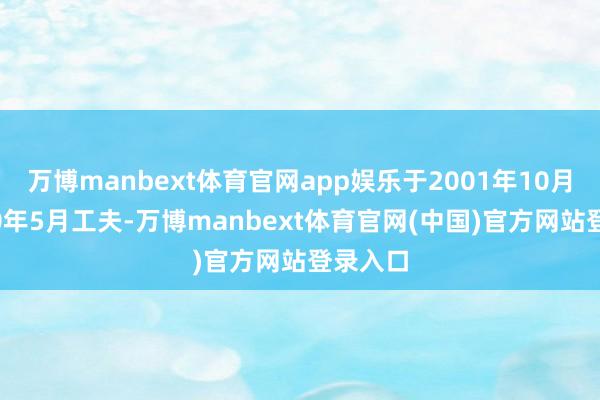 万博manbext体育官网app娱乐于2001年10月至2010年5月工夫-万博manbext体育官网(中国)官方网站登录入口