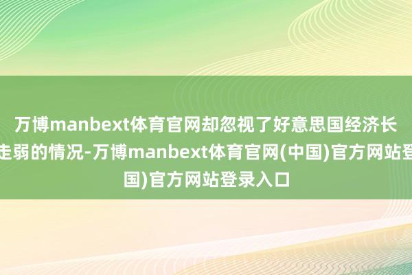 万博manbext体育官网却忽视了好意思国经济长久可能走弱的情况-万博manbext体育官网(中国)官方网站登录入口