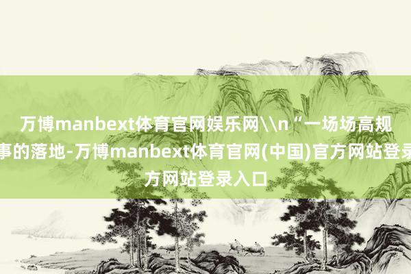 万博manbext体育官网娱乐网\n“一场场高规格赛事的落地-万博manbext体育官网(中国)官方网站登录入口