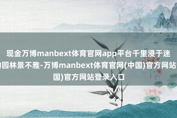 现金万博manbext体育官网app平台千里浸于迷东谈主的园林景不雅-万博manbext体育官网(中国)官方网站登录入口