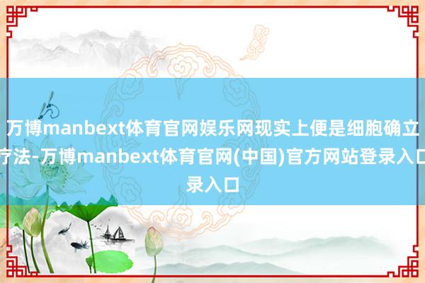万博manbext体育官网娱乐网现实上便是细胞确立疗法-万博manbext体育官网(中国)官方网站登录入口