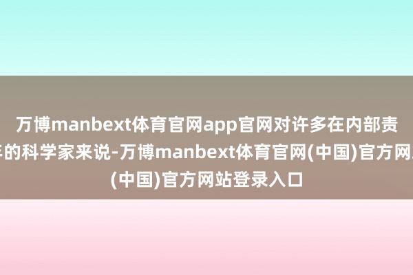 万博manbext体育官网app官网对许多在内部责任了几十年的科学家来说-万博manbext体育官网(中国)官方网站登录入口