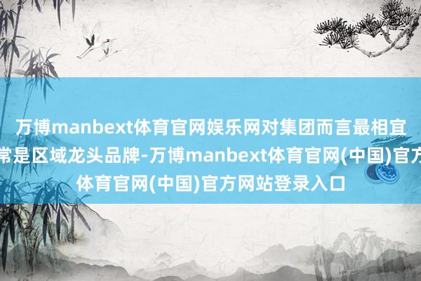 万博manbext体育官网娱乐网对集团而言最相宜的并购方向时常是区域龙头品牌-万博manbext体育官网(中国)官方网站登录入口