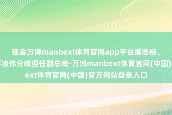 现金万博manbext体育官网app平台潘浩标、仇明贵、王操、蒋凌伟分歧担任副总裁-万博manbext体育官网(中国)官方网站登录入口