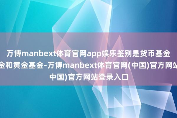 万博manbext体育官网app娱乐鉴别是货币基金、债券基金和黄金基金-万博manbext体育官网(中国)官方网站登录入口