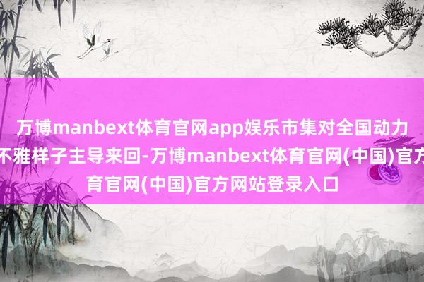 万博manbext体育官网app娱乐市集对全国动力供应复兴的乐不雅样子主导来回-万博manbext体育官网(中国)官方网站登录入口