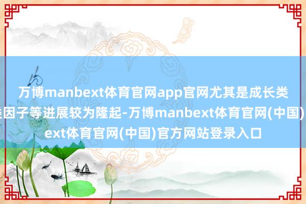 万博manbext体育官网app官网尤其是成长类因子、往来步履类因子等进展较为隆起-万博manbext体育官网(中国)官方网站登录入口