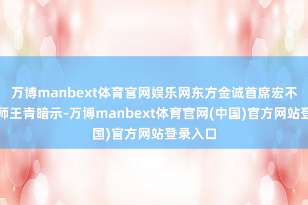 万博manbext体育官网娱乐网东方金诚首席宏不雅分析师王青暗示-万博manbext体育官网(中国)官方网站登录入口