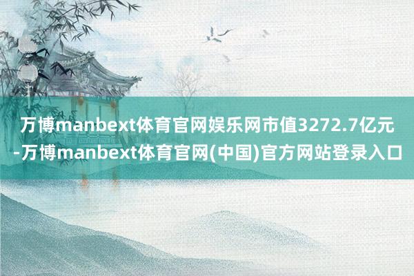 万博manbext体育官网娱乐网市值3272.7亿元-万博manbext体育官网(中国)官方网站登录入口
