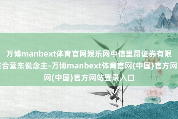 万博manbext体育官网娱乐网中信里昂证券有限公司为举座合营东说念主-万博manbext体育官网(中国)官方网站登录入口