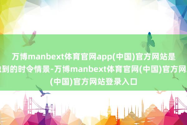 万博manbext体育官网app(中国)官方网站是华夏地面独到的时令情景-万博manbext体育官网(中国)官方网站登录入口