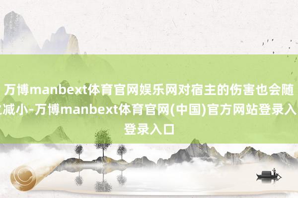 万博manbext体育官网娱乐网对宿主的伤害也会随之减小-万博manbext体育官网(中国)官方网站登录入口