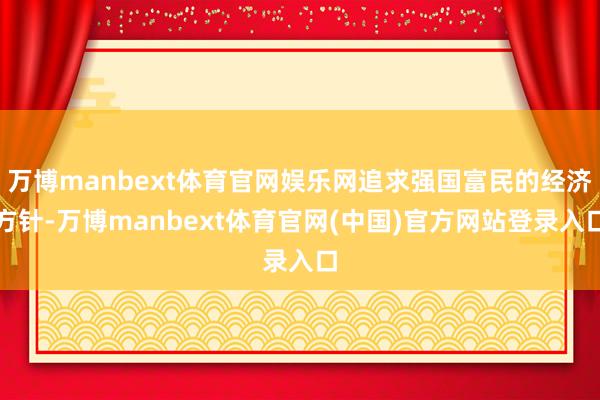 万博manbext体育官网娱乐网追求强国富民的经济方针-万博manbext体育官网(中国)官方网站登录入口