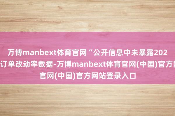 万博manbext体育官网“公开信息中未暴露2025年末的官方订单改动率数据-万博manbext体育官网(中国)官方网站登录入口