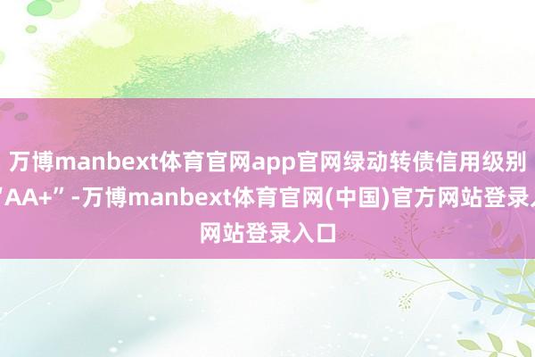 万博manbext体育官网app官网绿动转债信用级别为“AA+”-万博manbext体育官网(中国)官方网站登录入口