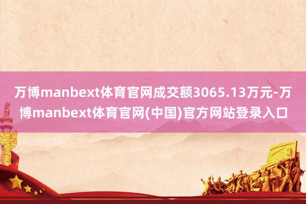 万博manbext体育官网成交额3065.13万元-万博manbext体育官网(中国)官方网站登录入口